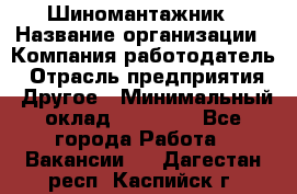 Шиномантажник › Название организации ­ Компания-работодатель › Отрасль предприятия ­ Другое › Минимальный оклад ­ 20 000 - Все города Работа » Вакансии   . Дагестан респ.,Каспийск г.